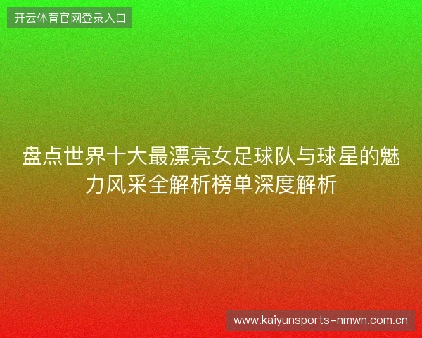 盘点世界十大最漂亮女足球队与球星的魅力风采全解析榜单深度解析