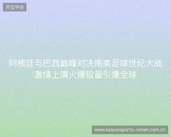 阿根廷与巴西巅峰对决南美足球世纪大战激情上演火爆较量引爆全球 阿根廷与巴西巅峰对决南美足球世纪大战激情上演火爆较量引爆全球