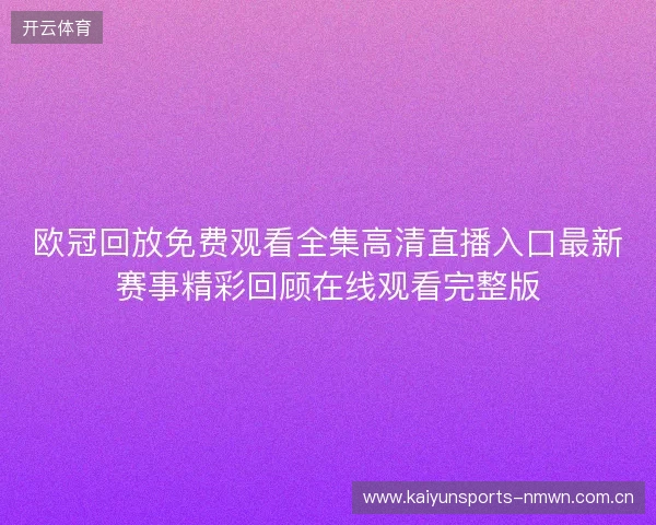 欧冠回放免费观看全集高清直播入口最新赛事精彩回顾在线观看完整版 欧冠回放免费观看全集高清直播入口最新赛事精彩回顾在线观看完整版