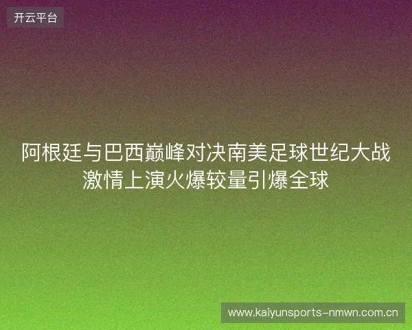 阿根廷与巴西巅峰对决南美足球世纪大战激情上演火爆较量引爆全球 阿根廷与巴西巅峰对决南美足球世纪大战激情上演火爆较量引爆全球