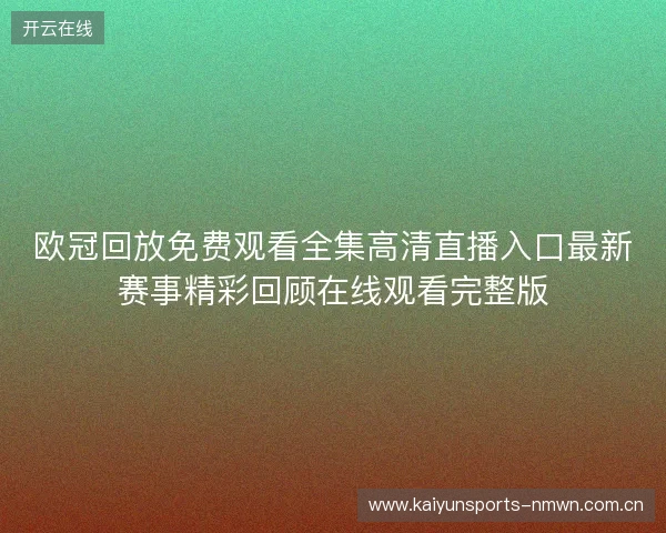 欧冠回放免费观看全集高清直播入口最新赛事精彩回顾在线观看完整版 欧冠回放免费观看全集高清直播入口最新赛事精彩回顾在线观看完整版