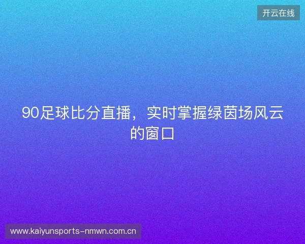 90足球比分直播，实时掌握绿茵场风云的窗口