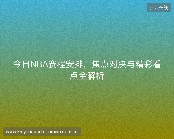 今日NBA赛程安排，焦点对决与精彩看点全解析