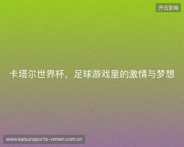 卡塔尔世界杯,足球游戏里的激情与梦想 卡塔尔世界杯,足球游戏里的激情与梦想