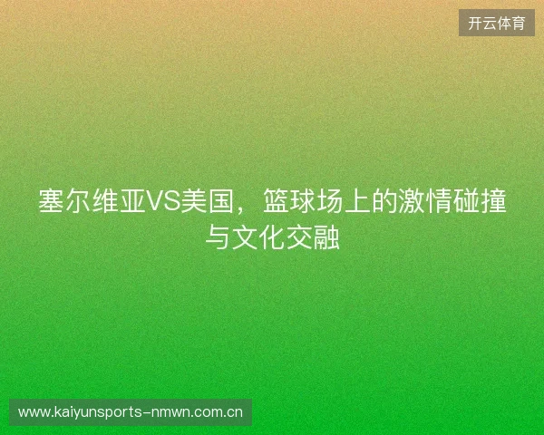 塞尔维亚VS美国，篮球场上的激情碰撞与文化交融