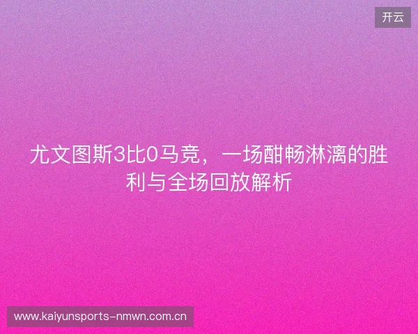 尤文图斯3比0马竞,一场酣畅淋漓的胜利与全场回放解析 尤文图斯3比0马竞,一场酣畅淋漓的胜利与全场回放解析
