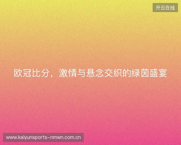 欧冠比分，激情与悬念交织的绿茵盛宴